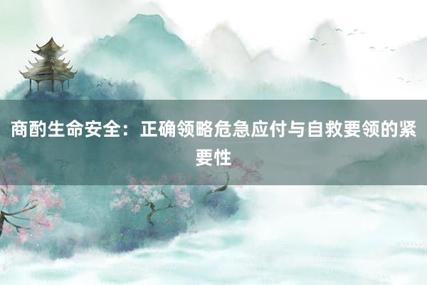 商酌生命安全：正确领略危急应付与自救要领的紧要性