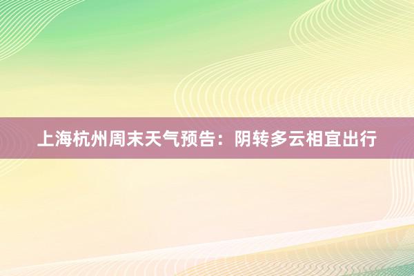 上海杭州周末天气预告：阴转多云相宜出行